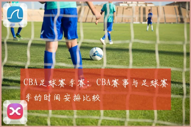 CBA足球赛季赛：CBA赛事与足球赛季的时间安排比较