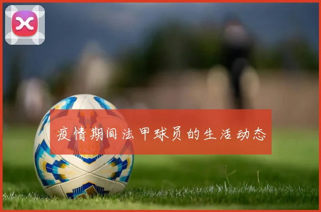 疫情期间法甲球员的生活动态