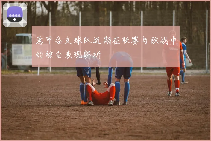 意甲各支球队近期在联赛与欧战中的综合表现解析