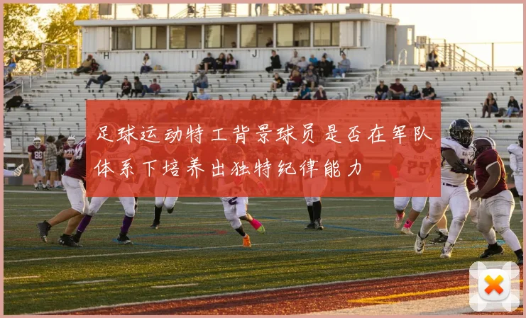 足球运动特工背景球员是否在军队体系下培养出独特纪律能力