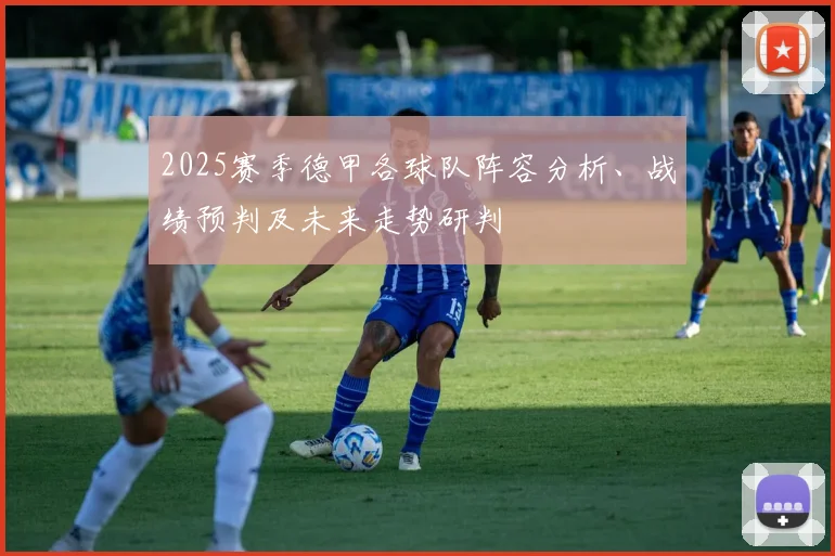 2025赛季德甲各球队阵容分析、战绩预判及未来走势研判