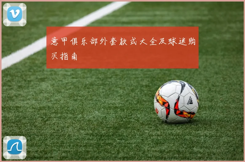 意甲俱乐部外套款式大全及球迷购买指南