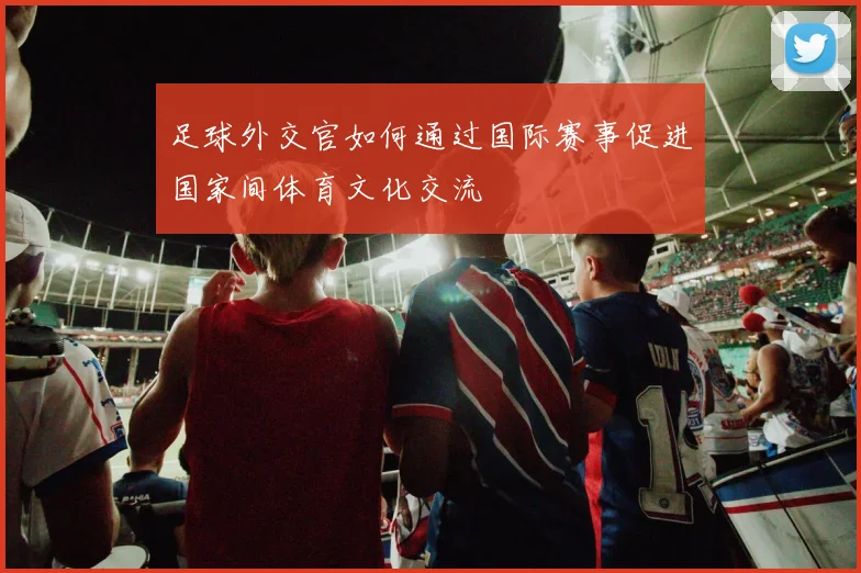 足球外交官如何通过国际赛事促进国家间体育文化交流