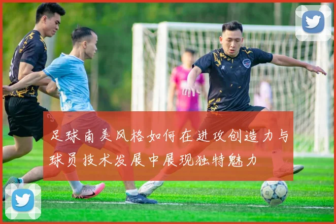 足球南美风格如何在进攻创造力与球员技术发展中展现独特魅力
