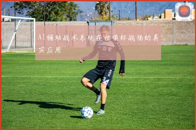 AI辅助战术系统在世俱杯战场的真实应用