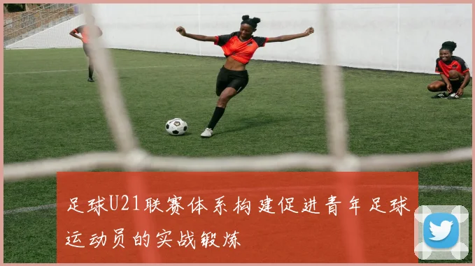 足球U21联赛体系构建促进青年足球运动员的实战锻炼