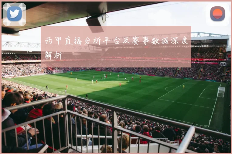 西甲直播分析平台及赛事数据深度解析