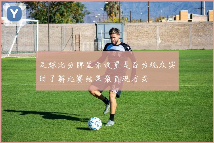 足球比分牌显示设置是否为观众实时了解比赛结果最直观方式